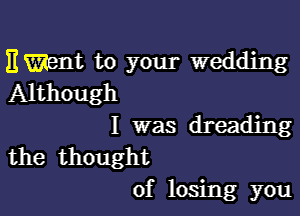 E Went to your wedding
Although

I was dreading

the thought
of losing you