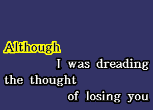 Although

I was dreading

the thought
of losing you