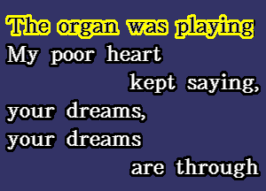 FEE
My poor heart

kept saying,
your dreams,
your dreams

are through