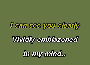 I can see you clearly

Vividly emblazoned

in my mind.