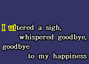 E mitered a sigh,

Whispered goodbye,
goodbye
to my happiness