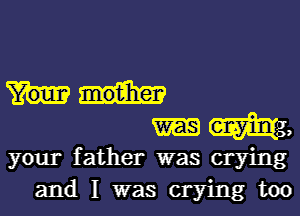 um,

your father was crying
and I was crying too