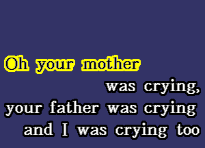 Gianni-

was crying,
your father was crying

and I was crying too