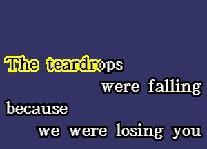 mil? ems

were f alling

because
we were losing you