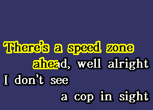 Maquim

Md, well alright

I don,t see
a cop in sight