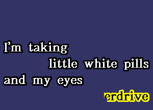 Fm taking
little White pills
and my eyes

mm