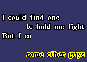 I could find one
to hold me tight

But I co

WWW