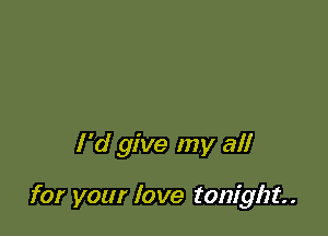 I'd give my all

for your love tonight.