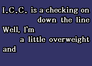 I.C.C. is a-checking on
down the line
Well, Fm

a little overweight
and