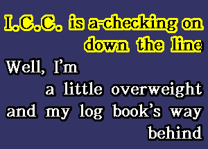 m Earnings
m i331?) Eat?

Well, Fm
a little overweight
and my log b00188 way

behind