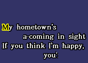 My hometowds

a-coming in sight
If you think Fm happy,
you?