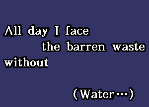 All day I face

the barren waste
Without

(Water---)