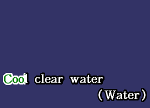 W clear water
( Water)