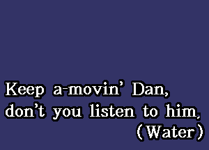 Keep a-movin, Dan,
don,t you listen to him,
(Water)