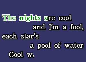 m Em Ere cool

and Fm a fool,

each stafs

a pool of water
Cool wc