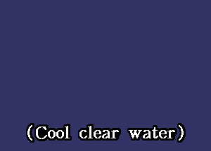 (Cool clear water)