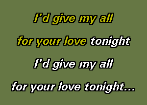 I'd give my all

for your love tonight

I'd give my all

for your love tonight...