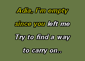 Adia, I 'm empty

since you left me

Try to find a way

to carry on..