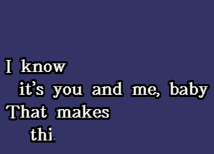 I know

ifs you and me, baby
That makes
thi.