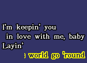 Fm keepin, you
in love With me, baby

Layin
am