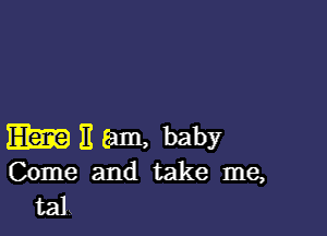 EEK?) E Eam, baby
Come and take me,

talk