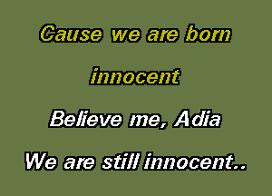Cause we are born

innocent

Believe me, Adia

We are still innocent