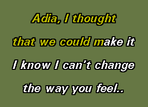 Adia, I thought

that we could make it

I know I can 't change

the way you feel..