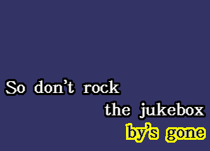 So don,t rock

the jukebox