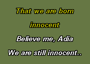 That we are born

innocent

Believe me, Adia

We are still innocent