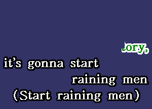 331359

ifs gonna start
raining men
(Start raining men)