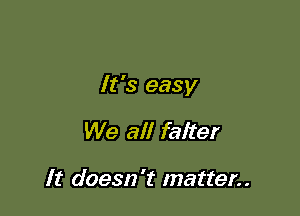 It's easy

We all falter

It doesn't matter..