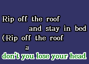 Rip off the roof
and stay in bed
(Rip off the roof

3
Mmmmm