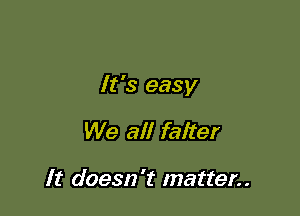 It's easy

We all falter

It doesn't matter..