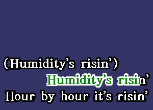 (Humidityk risin,)
W 8333f

Hour by hour ifs risin, l