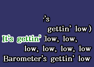 3

- s
gettid 10W)

m IIOW, low,

low, low, low, low
Barometefs gettin, 10W