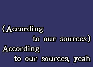 ( According

to our sources)

According
to our sources, yeah