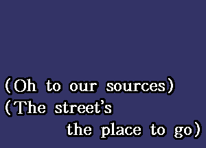 (Oh to our sources)
(The streefs

the place to go)