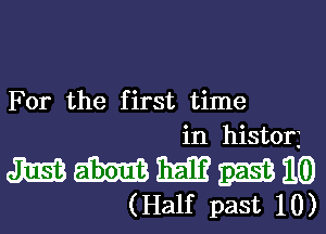 For the first time
in hist0r3

mmmmmm
(Half past 10)
