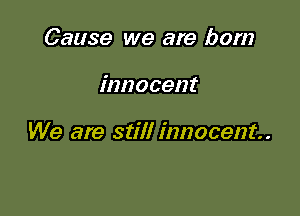 Cause we are born

innocent

We are still innocent