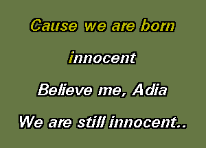 Cause we are born

innocent

Believe me, Adia

We are still innocent