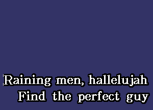 Raining men, hallelujah

Find the perfect guyl