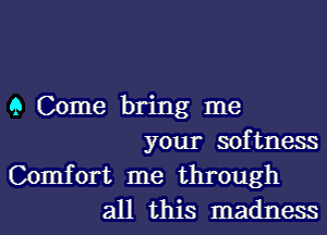 9 Come bring me

your softness

Comfort me through
all this madness