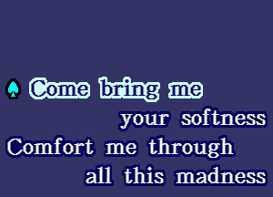 e m
your softness
Comfort me through

all this madness