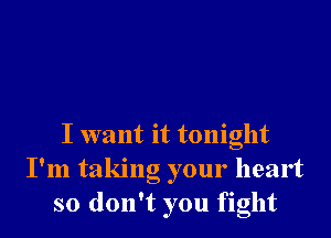 I want it tonight
I'm taking your heart
so don't you fight