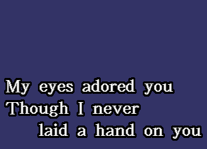 My eyes adored you
Though I never
laid a hand on you