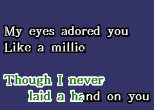 My eyes adored you
Like a millio.

milm
HQEEHd on you