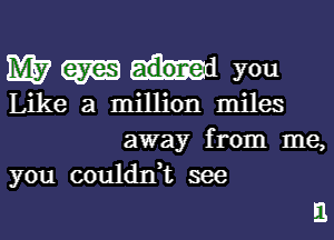 Wmm you

Like a million miles

away from me,
you couldn,t see

El.