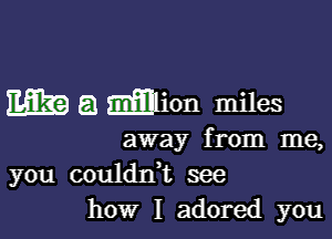 m a Mlion miles

away from me,
you coulanL see
how I adored you