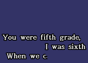 You were fifth grade,
I was sixth
When we c