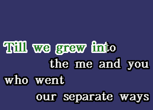 Mmmmo

the me and you
Who went

our separate ways